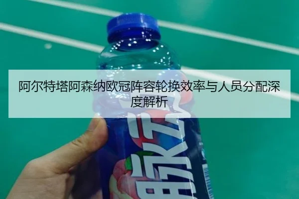阿尔特塔阿森纳欧冠阵容轮换效率与人员分配深度解析（mgsport）